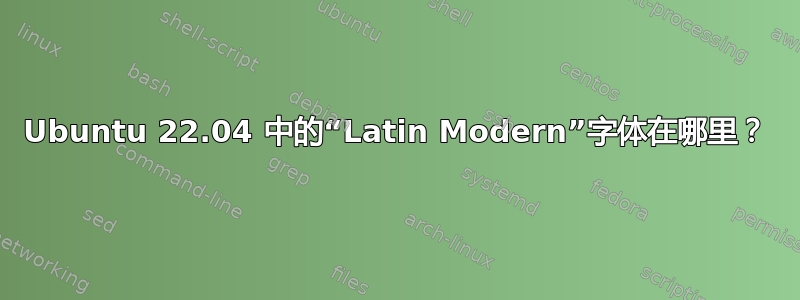 Ubuntu 22.04 中的“Latin Modern”字体在哪里？