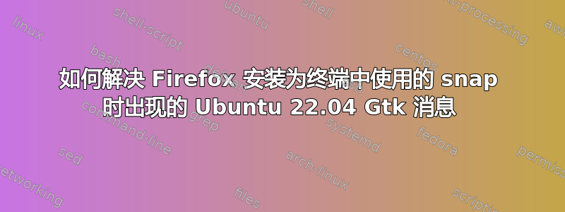 如何解决 Firefox 安装为终端中使用的 snap 时出现的 Ubuntu 22.04 Gtk 消息