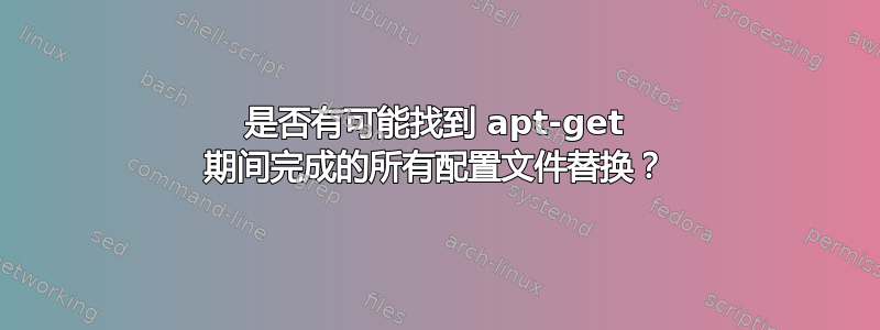 是否有可能找到 apt-get 期间完成的所有配置文件替换？