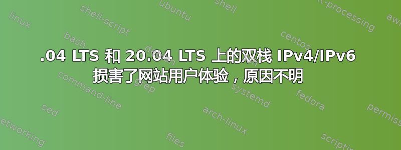 18.04 LTS 和 20.04 LTS 上的双栈 IPv4/IPv6 损害了网站用户体验，原因不明