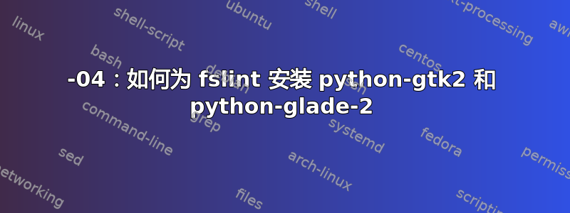 22-04：如何为 fslint 安装 python-gtk2 和 python-glade-2