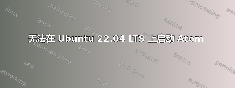 无法在 Ubuntu 22.04 LTS 上启动 Atom