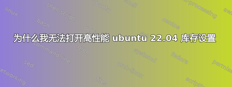 为什么我无法打开高性能 ubuntu 22.04 库存设置