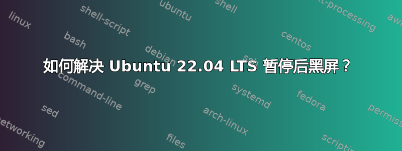 如何解决 Ubuntu 22.04 LTS 暂停后黑屏？