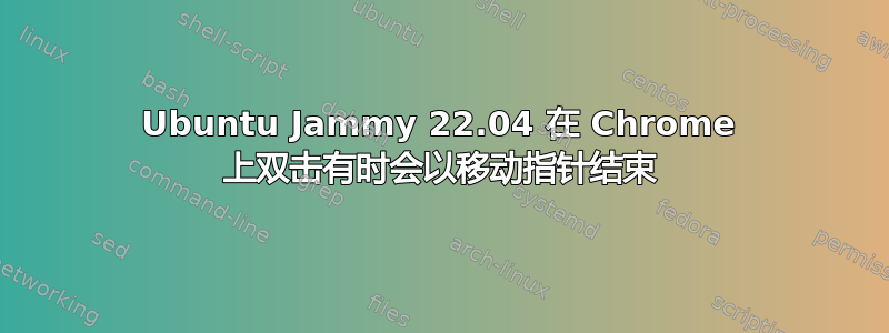 Ubuntu Jammy 22.04 在 Chrome 上双击有时会以移动指针结束