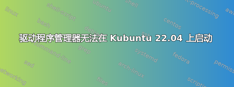 驱动程序管理器无法在 Kubuntu 22.04 上启动