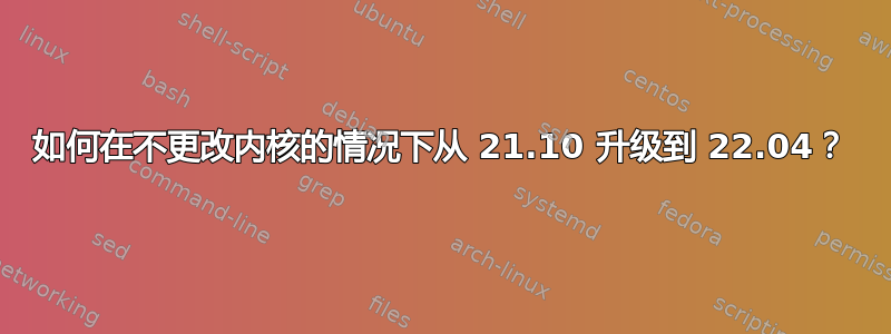 如何在不更改内核的情况下从 21.10 升级到 22.04？