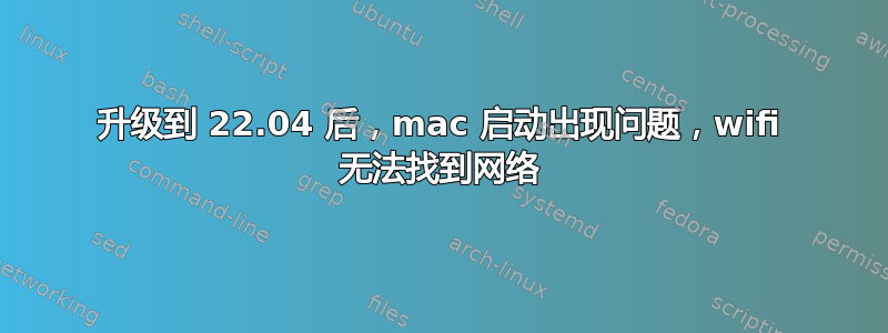 升级到 22.04 后，mac 启动出现问题，wifi 无法找到网络