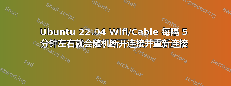 Ubuntu 22.04 Wifi/Cable 每隔 5 分钟左右就会随机断开连接并重新连接