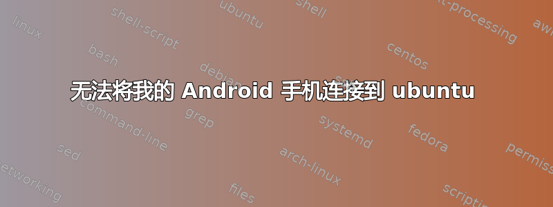 无法将我的 Android 手机连接到 ubuntu