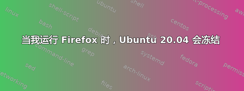 当我运行 Firefox 时，Ubuntu 20.04 会冻结