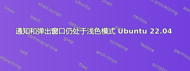 通知和弹出窗口仍处于浅色模式 Ubuntu 22.04