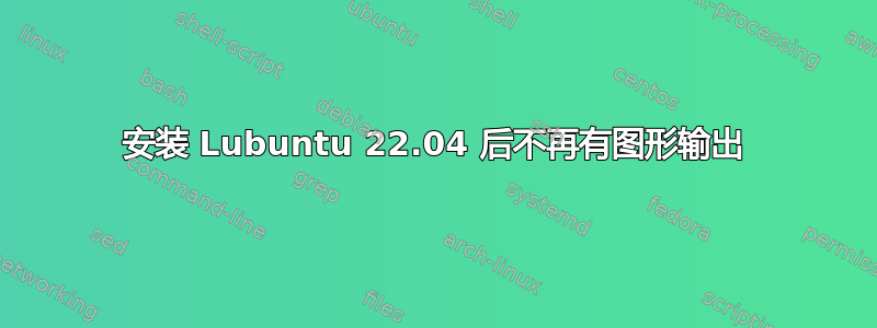 安装 Lubuntu 22.04 后不再有图形输出