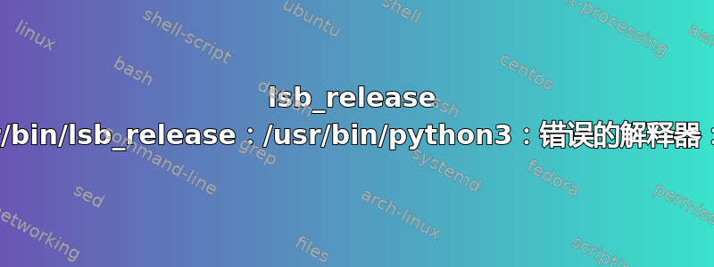 lsb_release 错误：bash：/usr/bin/lsb_release：/usr/bin/python3：错误的解释器：没有此文件或目录