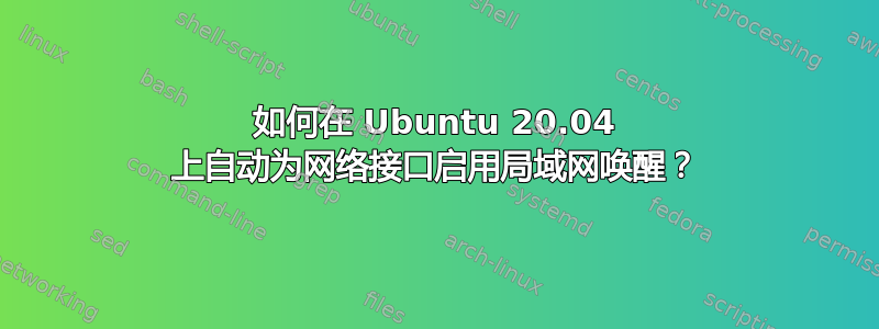 如何在 Ubuntu 20.04 上自动为网络接口启用局域网唤醒？