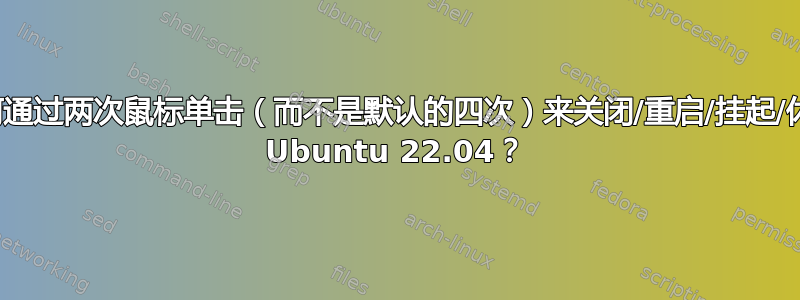 如何通过两次鼠标单击（而不是默认的四次）来关闭/重启/挂起/休眠 Ubuntu 22.04？