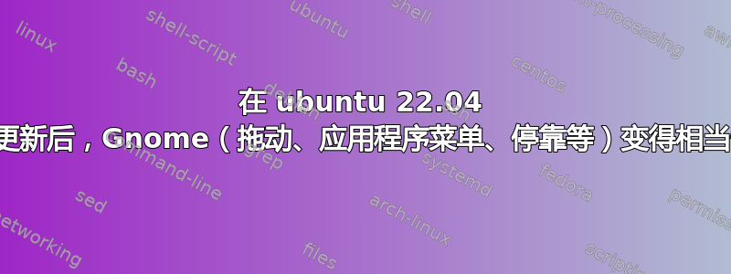 在 ubuntu 22.04 上更新后，Gnome（拖动、应用程序菜单、停靠等）变得相当慢