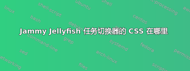 Jammy Jellyfish 任务切换器的 CSS 在哪里