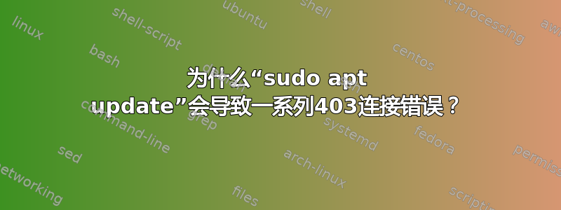 为什么“sudo apt update”会导致一系列403连接错误？