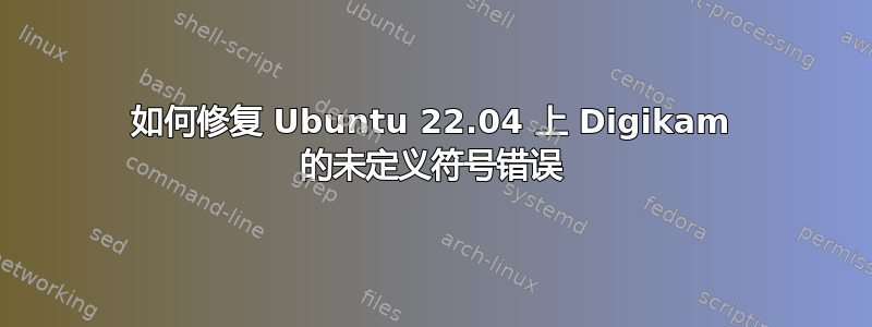 如何修复 Ubuntu 22.04 上 Digikam 的未定义符号错误