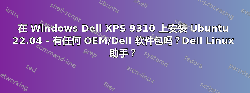 在 Windows Dell XPS 9310 上安装 Ubuntu 22.04 - 有任何 OEM/Dell 软件包吗？Dell Linux 助手？