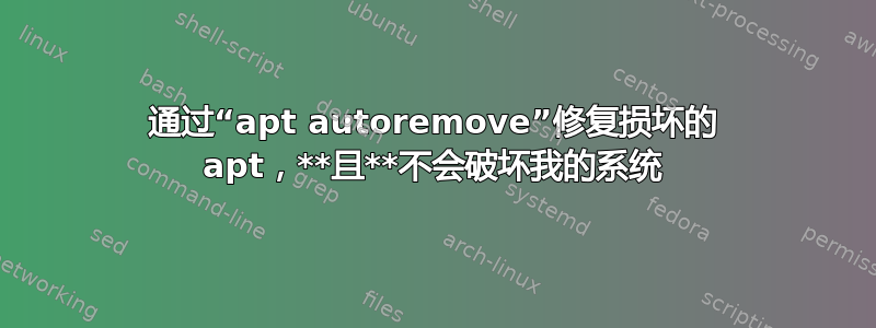 通过“apt autoremove”修复损坏的 apt，**且**不会破坏我的系统