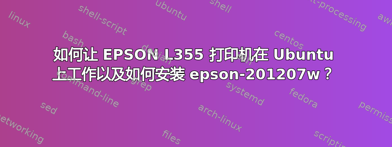 如何让 EPSON L355 打印机在 Ubuntu 上工作以及如何安装 epson-201207w？