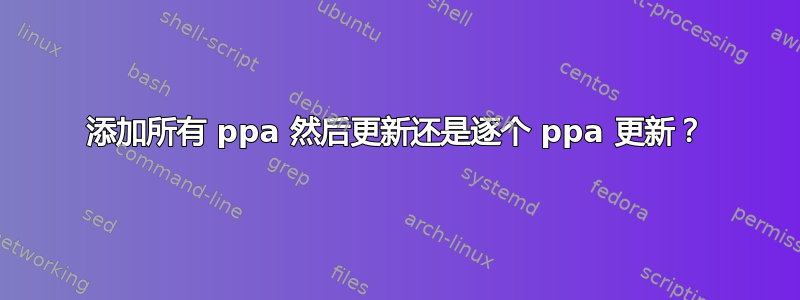 添加所有 ppa 然后更新还是逐个 ppa 更新？