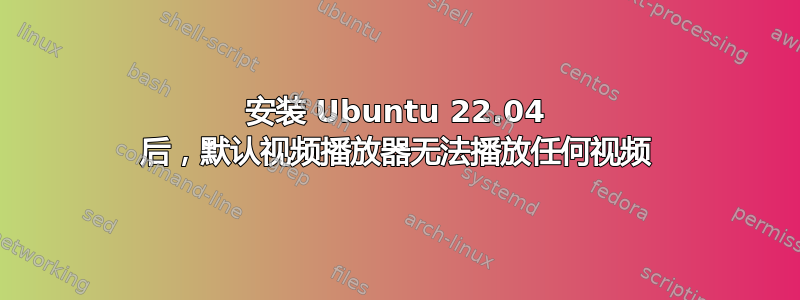 安装 Ubuntu 22.04 后，默认视频播放器无法播放任何视频