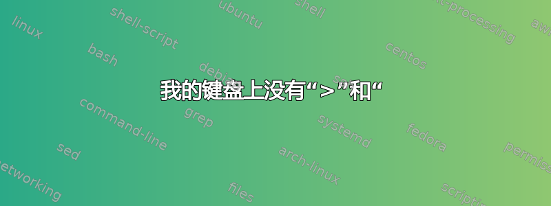 我的键盘上没有“>”和“