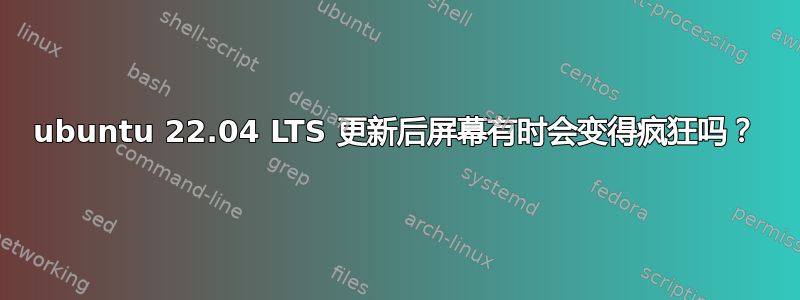 ubuntu 22.04 LTS 更新后屏幕有时会变得疯狂吗？