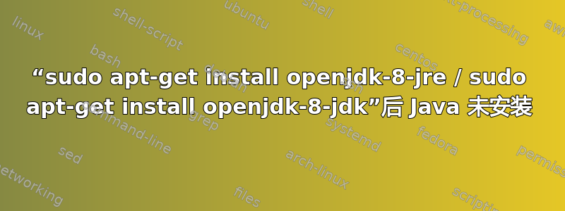 “sudo apt-get install openjdk-8-jre / sudo apt-get install openjdk-8-jdk”后 Java 未安装