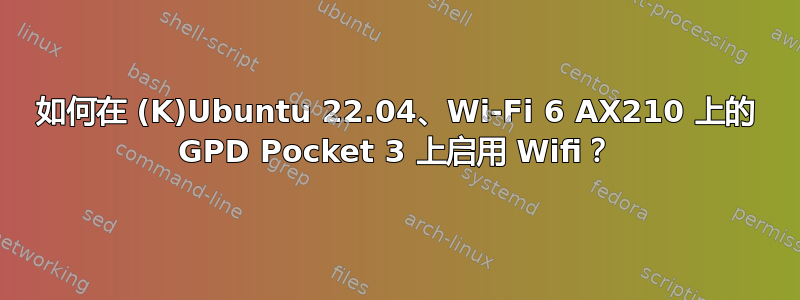 如何在 (K)Ubuntu 22.04、Wi-Fi 6 AX210 上的 GPD Pocket 3 上启用 Wifi？