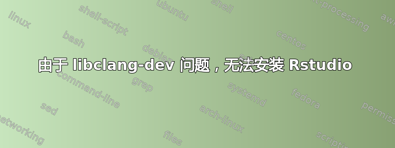 由于 libclang-dev 问题，无法安装 Rstudio