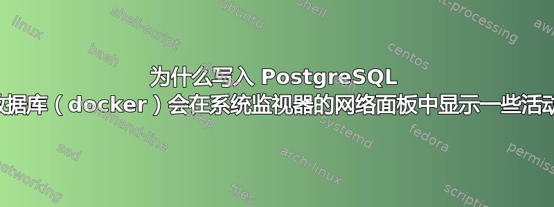 为什么写入 PostgreSQL 数据库（docker）会在系统监视器的网络面板中显示一些活动