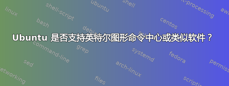 Ubuntu 是否支持英特尔图形命令中心或类似软件？