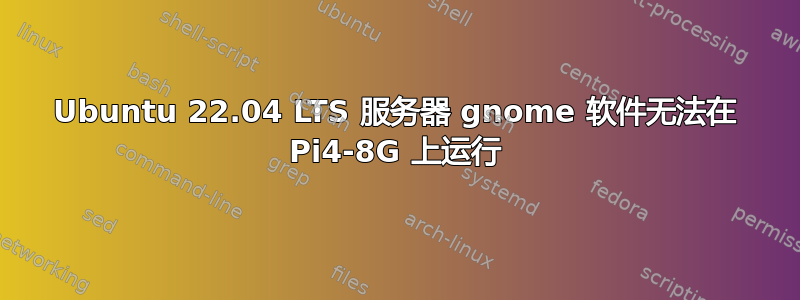 Ubuntu 22.04 LTS 服务器 gnome 软件无法在 Pi4-8G 上运行