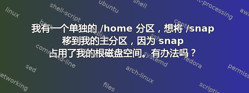 我有一个单独的 /home 分区，想将 /snap 移到我的主分区，因为 snap 占用了我的根磁盘空间。有办法吗？