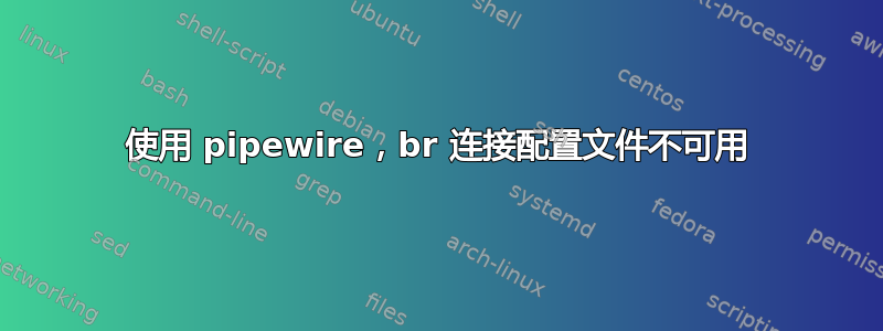 使用 pipewire，br 连接配置文件不可用