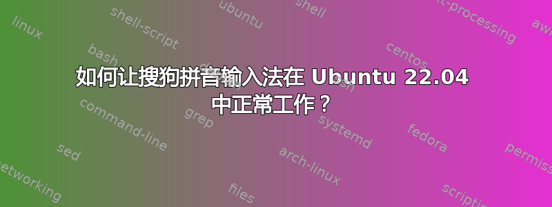 如何让搜狗拼音输入法在 Ubuntu 22.04 中正常工作？