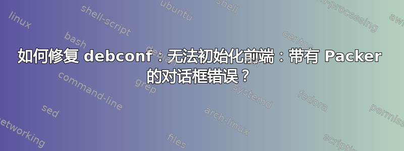 如何修复 debconf：无法初始化前端：带有 Packer 的对话框错误？