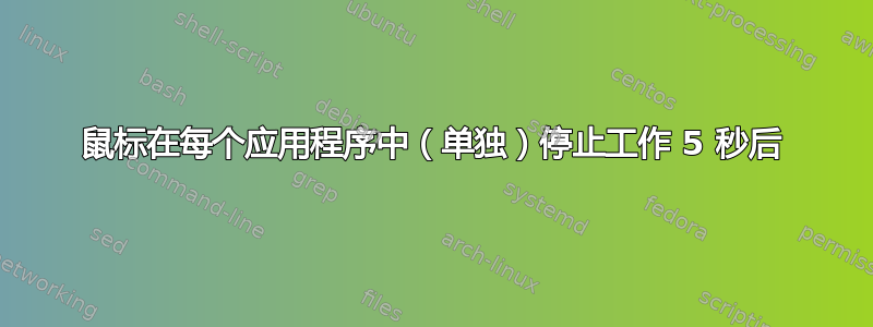 鼠标在每个应用程序中（单独）停止工作 5 秒后