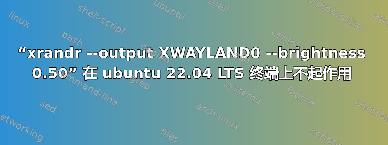 “xrandr --output XWAYLAND0 --brightness 0.50” 在 ubuntu 22.04 LTS 终端上不起作用