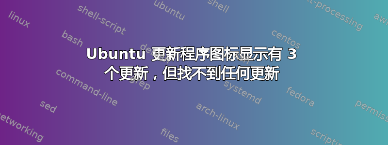 Ubuntu 更新程序图标显示有 3 个更新，但找不到任何更新