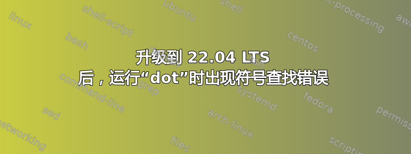 升级到 22.04 LTS 后，运行“dot”时出现符号查找错误