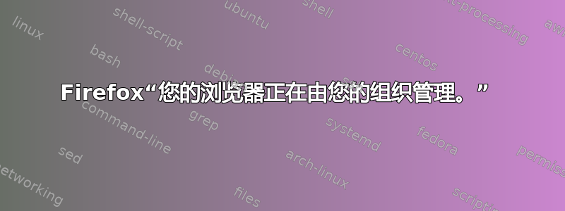 Firefox“您的浏览器正在由您的组织管理。” 