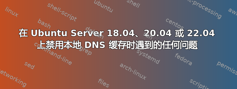 在 Ubuntu Server 18.04、20.04 或 22.04 上禁用本地 DNS 缓存时遇到的任何问题