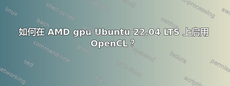 如何在 AMD gpu Ubuntu 22.04 LTS 上启用 OpenCL？