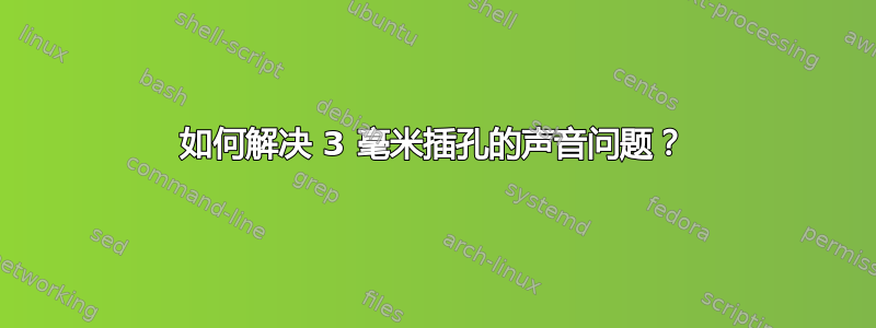 如何解决 3 毫米插孔的声音问题？