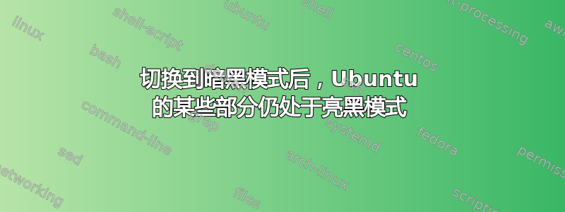 切换到暗黑模式后，Ubuntu 的某些部分仍处于亮黑模式